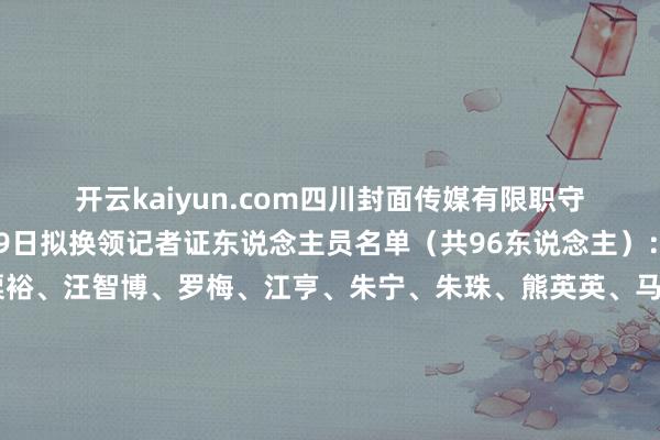 开云kaiyun.com四川封面传媒有限职守公司2024年11月29日拟换领记者证东说念主员名单（共96东说念主）：赵雨笙、卢荡、粟裕、汪智博、罗梅、江亨、朱宁、朱珠、熊英英、马梦飞、李雨心、徐语杨、刘可欣、李佳雨、林珏瑶、张奕丹、郝莹、石伟、杨峰、朱兴芝、谭羽清、边雪、白蛟、杨博、戴竺芯、曹菲、赵紫萱、毛雅斯、宋潇、姚箬君、苟春、于婷、叶海燕、刘彦君、杜卓滨、罗石芊、崔瑶、李华刚、伍忠、曾业、徐