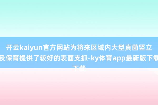 开云kaiyun官方网站为将来区域内大型真菌竖立及保育提供了较好的表面支抓-ky体育app最新版下载