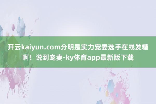 开云kaiyun.com分明是实力宠妻选手在线发糖啊！说到宠妻-ky体育app最新版下载