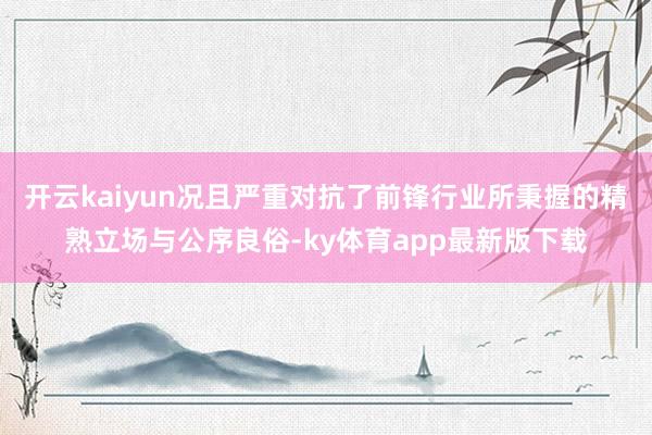 开云kaiyun况且严重对抗了前锋行业所秉握的精熟立场与公序良俗-ky体育app最新版下载