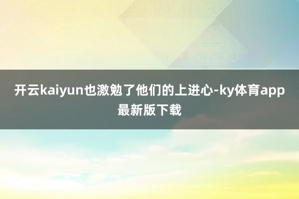 开云kaiyun也激勉了他们的上进心-ky体育app最新版下载