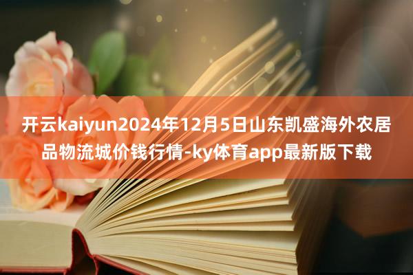 开云kaiyun2024年12月5日山东凯盛海外农居品物流城价钱行情-ky体育app最新版下载
