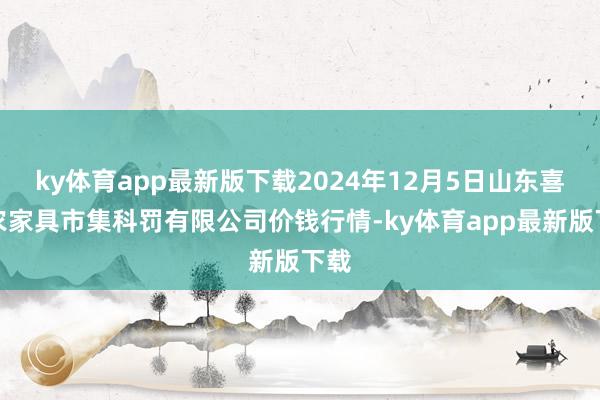 ky体育app最新版下载2024年12月5日山东喜地农家具市集科罚有限公司价钱行情-ky体育app最新版下载