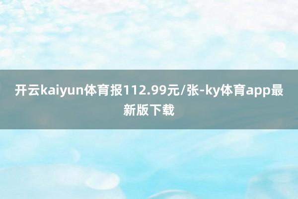 开云kaiyun体育报112.99元/张-ky体育app最新版下载