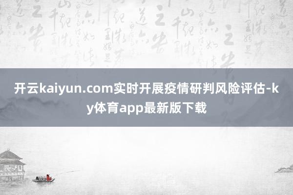 开云kaiyun.com实时开展疫情研判风险评估-ky体育app最新版下载