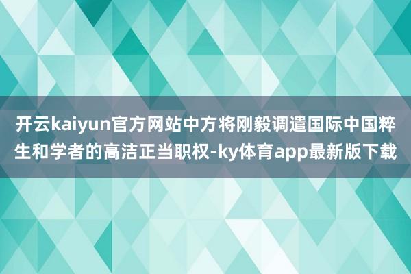 开云kaiyun官方网站中方将刚毅调遣国际中国粹生和学者的高洁正当职权-ky体育app最新版下载