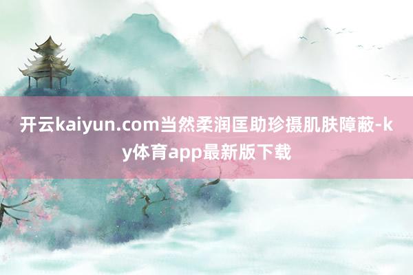 开云kaiyun.com当然柔润匡助珍摄肌肤障蔽-ky体育app最新版下载