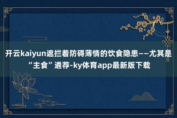 开云kaiyun遮拦着防碍薄情的饮食隐患——尤其是“主食”遴荐-ky体育app最新版下载