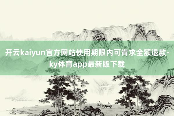 开云kaiyun官方网站使用期限内可肯求全额退款-ky体育app最新版下载