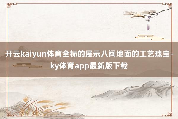 开云kaiyun体育全标的展示八闽地面的工艺瑰宝-ky体育app最新版下载