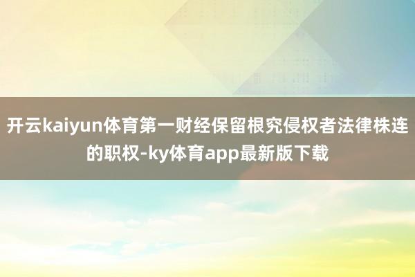 开云kaiyun体育第一财经保留根究侵权者法律株连的职权-ky体育app最新版下载