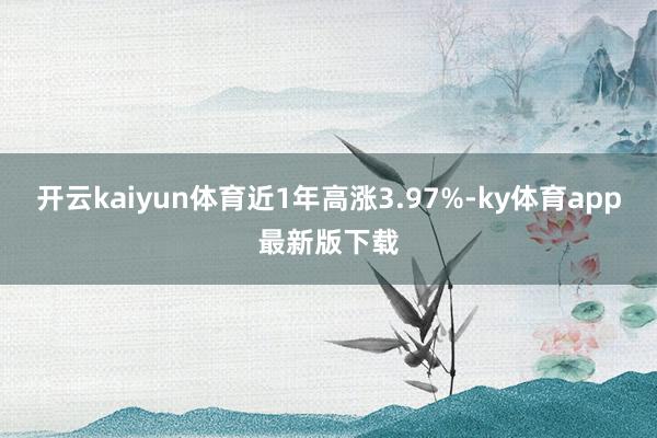 开云kaiyun体育近1年高涨3.97%-ky体育app最新版下载