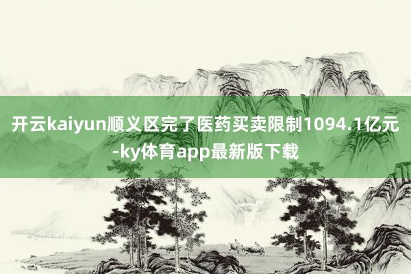 开云kaiyun顺义区完了医药买卖限制1094.1亿元-ky体育app最新版下载