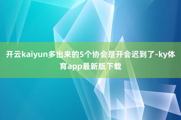 开云kaiyun多出来的5个协会是开会迟到了-ky体育app最新版下载