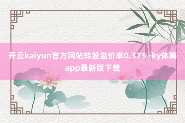 开云kaiyun官方网站转股溢价率0.37%-ky体育app最新版下载