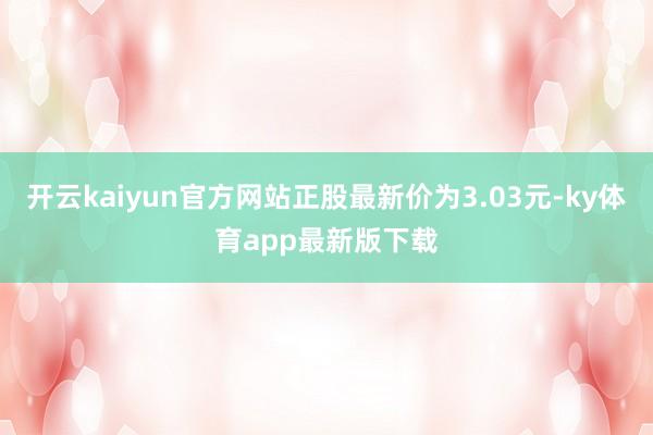 开云kaiyun官方网站正股最新价为3.03元-ky体育app最新版下载