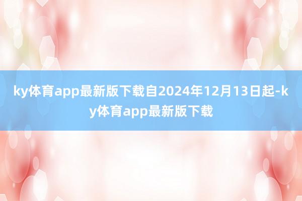 ky体育app最新版下载自2024年12月13日起-ky体育app最新版下载