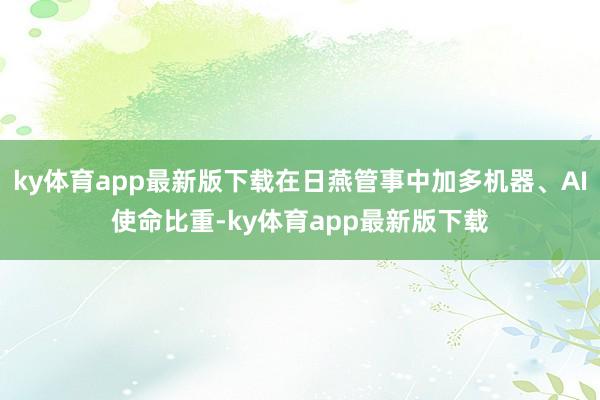 ky体育app最新版下载在日燕管事中加多机器、AI使命比重-ky体育app最新版下载