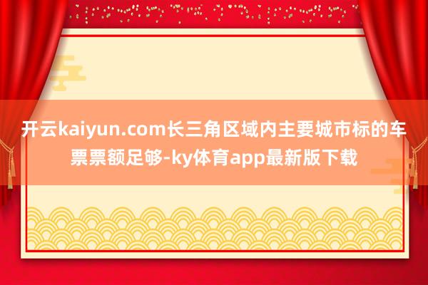 开云kaiyun.com长三角区域内主要城市标的车票票额足够-ky体育app最新版下载