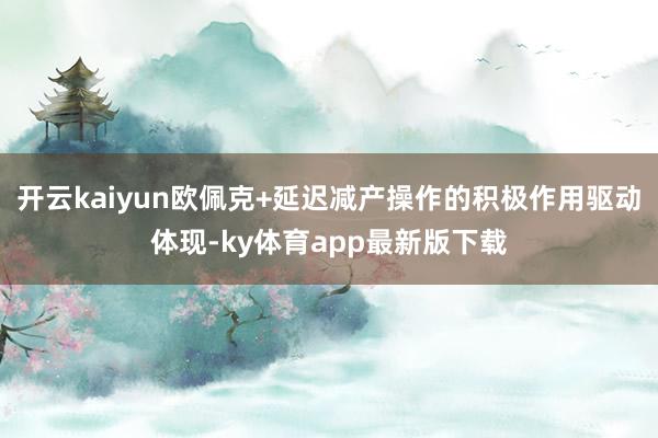 开云kaiyun欧佩克+延迟减产操作的积极作用驱动体现-ky体育app最新版下载