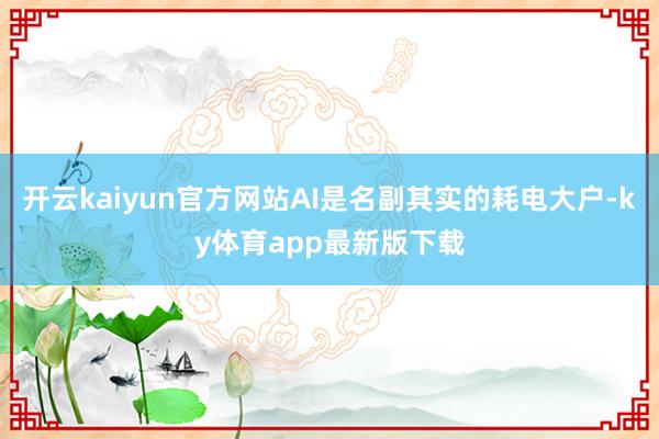 开云kaiyun官方网站AI是名副其实的耗电大户-ky体育app最新版下载