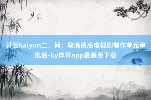 开云kaiyun　　二、问：取消诱惑电视剧制作单元审批后-ky体育app最新版下载