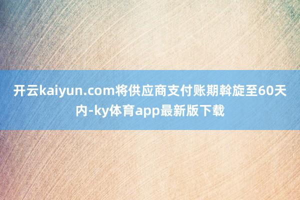 开云kaiyun.com将供应商支付账期斡旋至60天内-ky体育app最新版下载
