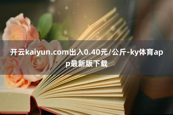 开云kaiyun.com出入0.40元/公斤-ky体育app最新版下载