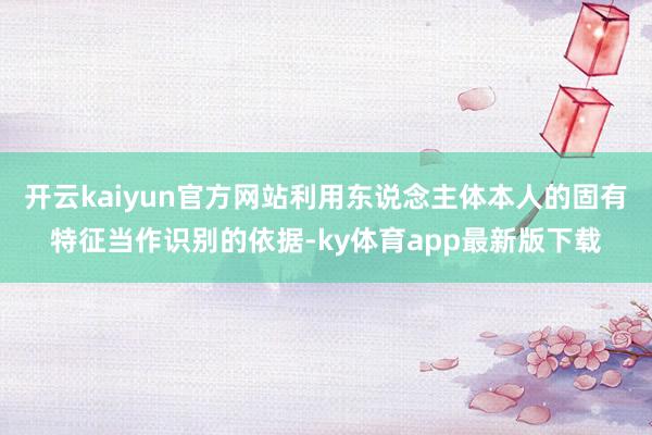 开云kaiyun官方网站利用东说念主体本人的固有特征当作识别的依据-ky体育app最新版下载