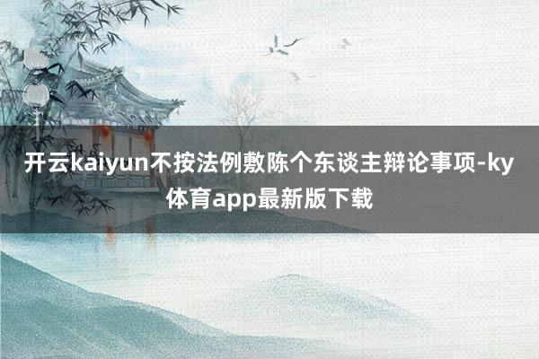 开云kaiyun不按法例敷陈个东谈主辩论事项-ky体育app最新版下载