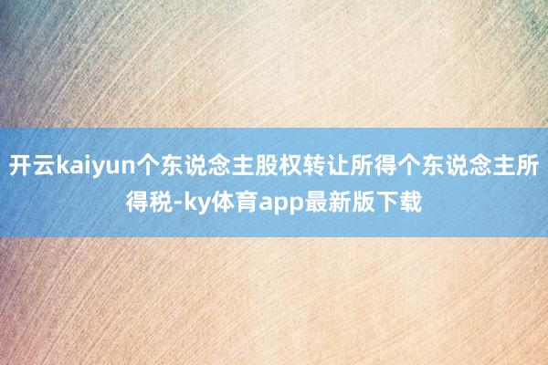 开云kaiyun个东说念主股权转让所得个东说念主所得税-ky体育app最新版下载
