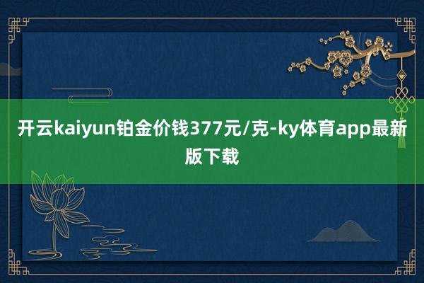 开云kaiyun铂金价钱377元/克-ky体育app最新版下载