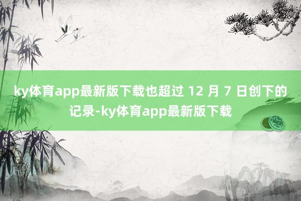 ky体育app最新版下载也超过 12 月 7 日创下的记录-ky体育app最新版下载