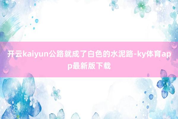 开云kaiyun公路就成了白色的水泥路-ky体育app最新版下载