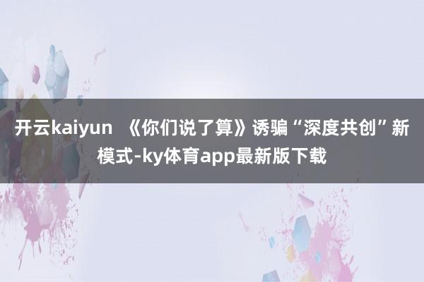 开云kaiyun  《你们说了算》诱骗“深度共创”新模式-ky体育app最新版下载