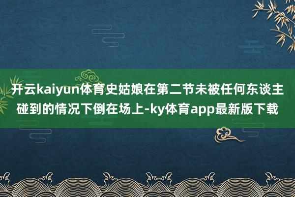 开云kaiyun体育史姑娘在第二节未被任何东谈主碰到的情况下倒在场上-ky体育app最新版下载