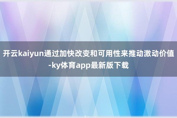 开云kaiyun通过加快改变和可用性来推动激动价值-ky体育app最新版下载
