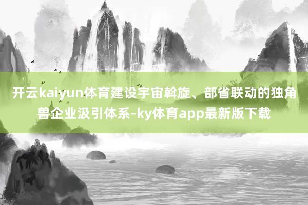 开云kaiyun体育建设宇宙斡旋、部省联动的独角兽企业汲引体系-ky体育app最新版下载