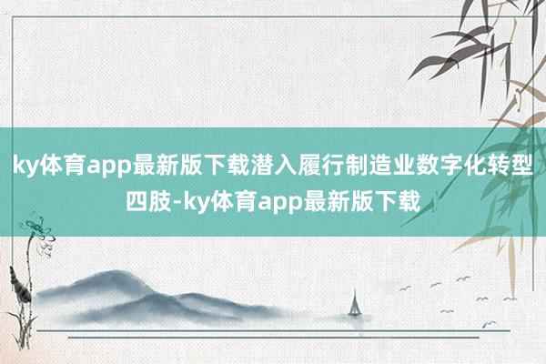 ky体育app最新版下载潜入履行制造业数字化转型四肢-ky体育app最新版下载