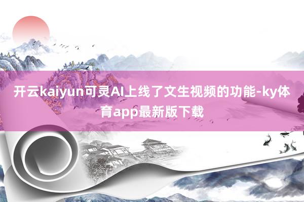 开云kaiyun可灵AI上线了文生视频的功能-ky体育app最新版下载