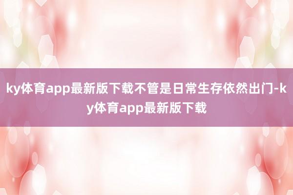 ky体育app最新版下载不管是日常生存依然出门-ky体育app最新版下载