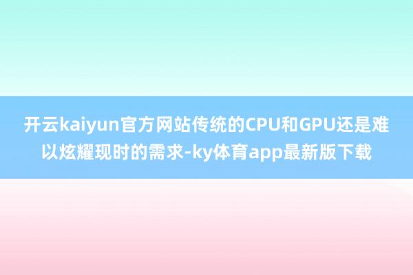 开云kaiyun官方网站传统的CPU和GPU还是难以炫耀现时的需求-ky体育app最新版下载