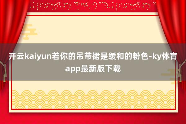 开云kaiyun若你的吊带裙是缓和的粉色-ky体育app最新版下载