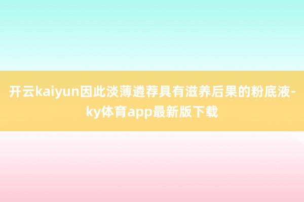 开云kaiyun因此淡薄遴荐具有滋养后果的粉底液-ky体育app最新版下载
