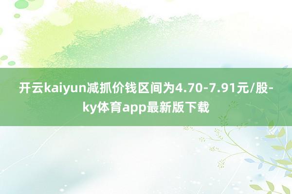 开云kaiyun减抓价钱区间为4.70-7.91元/股-ky体育app最新版下载