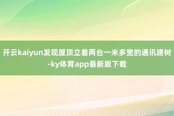 开云kaiyun发现屋顶立着两台一米多宽的通讯建树-ky体育app最新版下载
