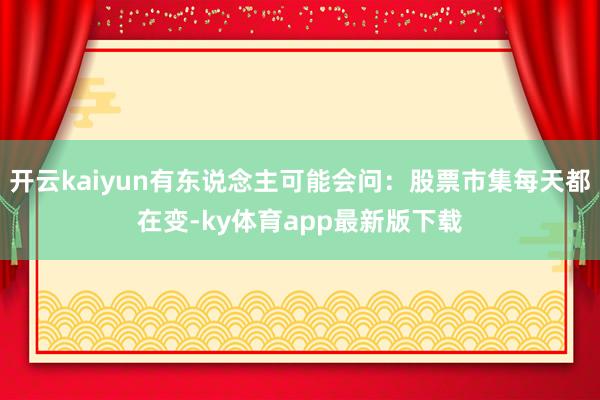 开云kaiyun有东说念主可能会问：股票市集每天都在变-ky体育app最新版下载