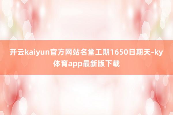 开云kaiyun官方网站名堂工期1650日期天-ky体育app最新版下载
