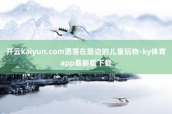 开云kaiyun.com洒落在路边的儿童玩物-ky体育app最新版下载