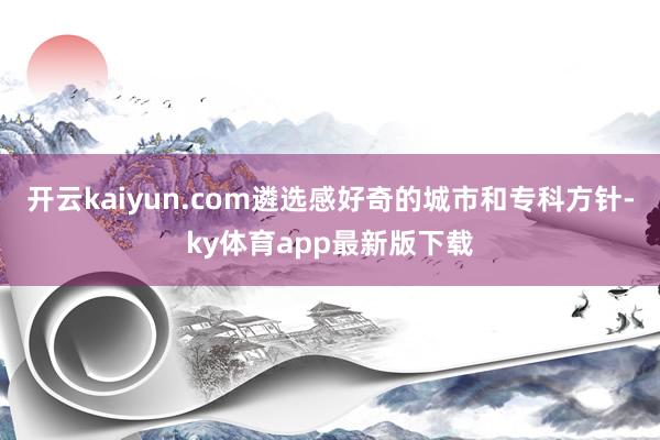 开云kaiyun.com遴选感好奇的城市和专科方针-ky体育app最新版下载